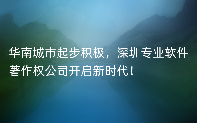 华南城市起步积极，深圳专业软件著作权公司开启新时代！