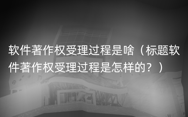 软件著作权受理过程是啥（标题软件著作权受理过程是怎样的？）