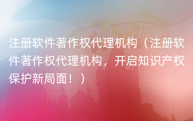 注册软件著作权代理机构（注册软件著作权代理机构，开启知识产权保护新局面！）