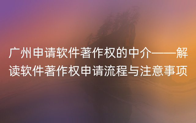 广州申请软件著作权的中介——解读软件著作权申请流程与注意事项