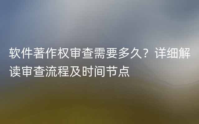 软件著作权审查需要多久？详细解读审查流程及时间节点