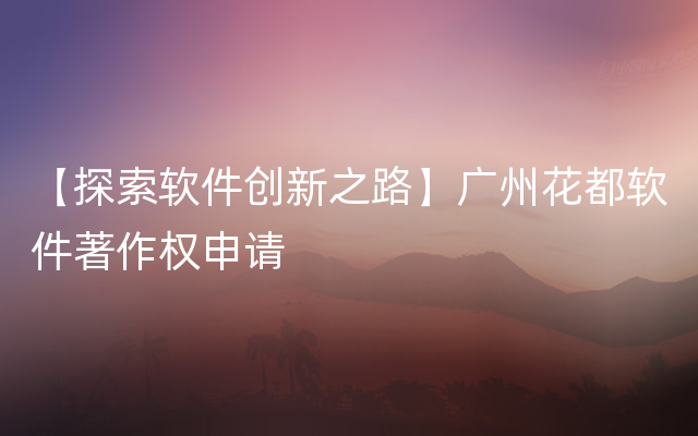 【探索软件创新之路】广州花都软件著作权申请