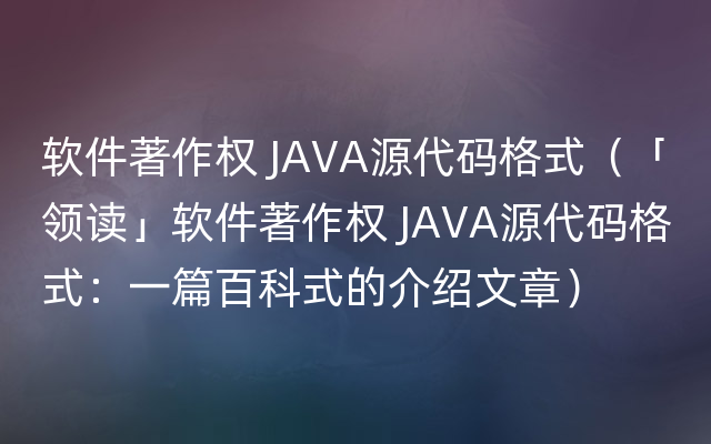 软件著作权 JAVA源代码格式（「领读」软件著作权 JAVA源代码格式：一篇百科式的介绍文章）