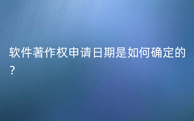 软件著作权申请日期是如何确定的？