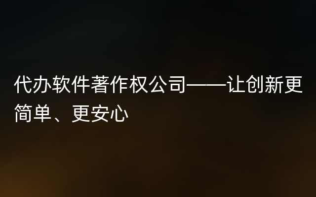 代办软件著作权公司——让创新更简单、更安心