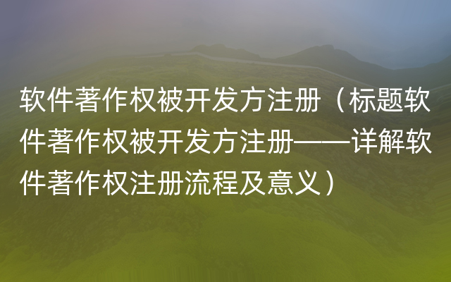 软件著作权被开发方注册（标题软件著作权被开发方注册——详解软件著作权注册流程及意义）