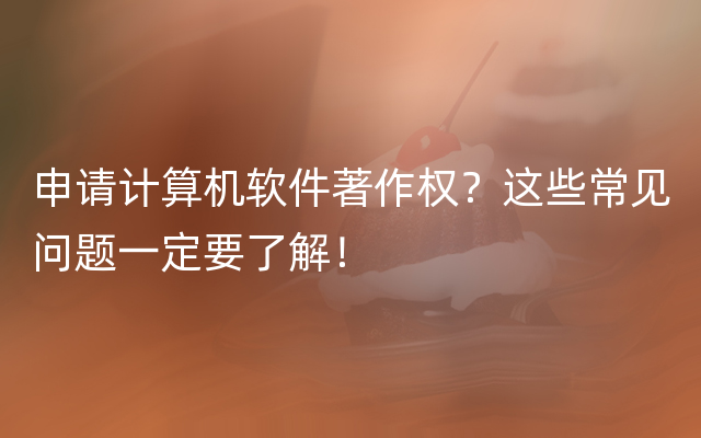 申请计算机软件著作权？这些常见问题一定要了解！