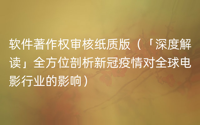 软件著作权审核纸质版（「深度解读」全方位剖析新冠疫情对全球电影行业的影响）