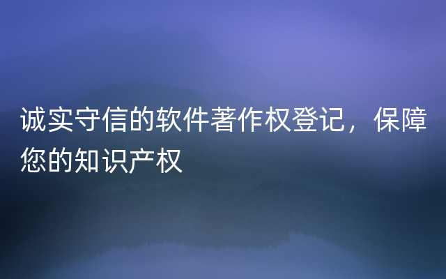 诚实守信的软件著作权登记，保障您的知识产权