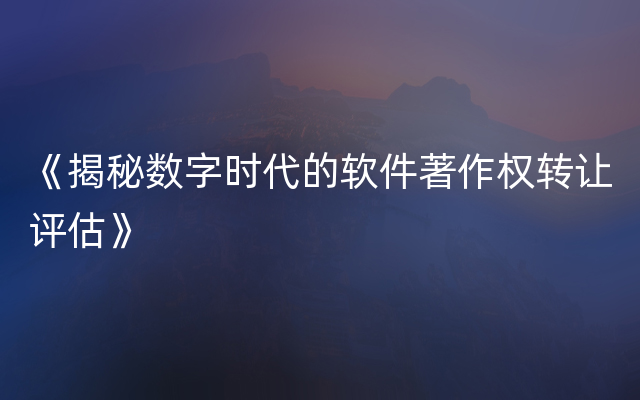 《揭秘数字时代的软件著作权转让评估》