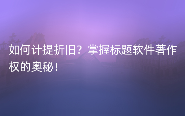 如何计提折旧？掌握标题软件著作权的奥秘！