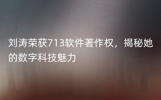 刘涛荣获713软件著作权，揭秘她的数字科技魅力