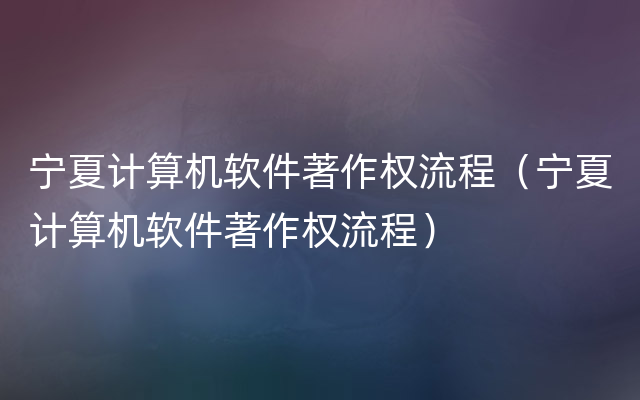 宁夏计算机软件著作权流程（宁夏计算机软件著作权流程）