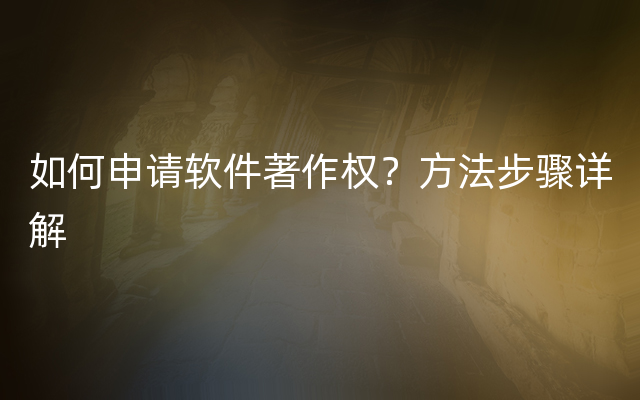 如何申请软件著作权？方法步骤详解