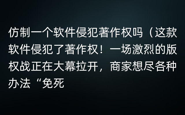 仿制一个软件侵犯著作权吗（这款软件侵犯了著作权！一场激烈的版权战正在大幕拉开，商家想尽各种办法“免死