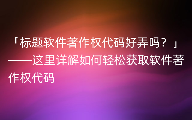 「标题软件著作权代码好弄吗？」——这里详解如何轻松获取软件著作权代码