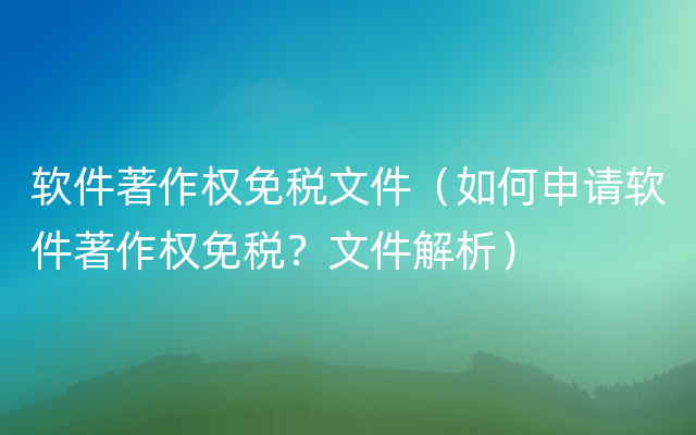 软件著作权免税文件（如何申请软件著作权免税？文件解析）