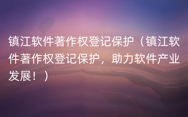 镇江软件著作权登记保护（镇江软件著作权登记保护，助力软件产业发展！）