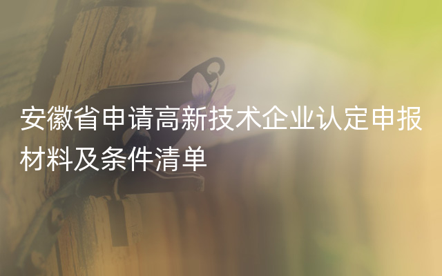 安徽省申请高新技术企业认定申报材料及条件清单
