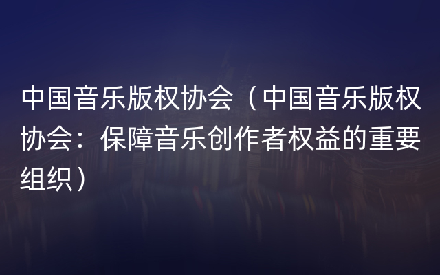 中国音乐版权协会（中国音乐版权协会：保障音乐创作者权益的重要组织）