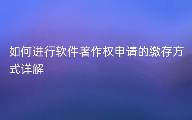 如何进行软件著作权申请的缴存方式详解