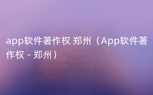 app软件著作权 郑州（App软件著作权 - 郑州）
