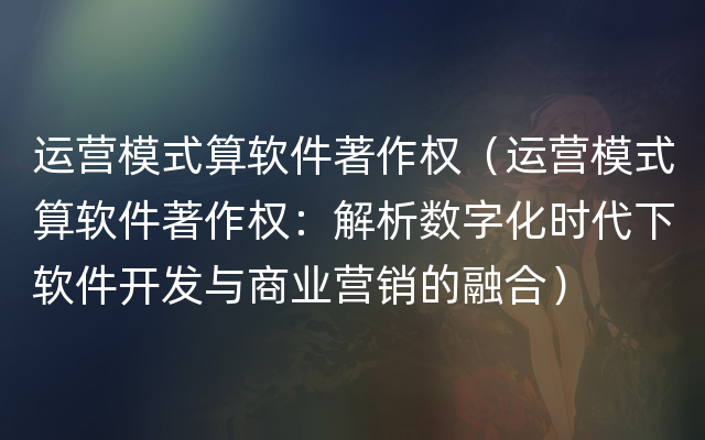 运营模式算软件著作权（运营模式算软件著作权：解析数字化时代下软件开发与商业营销的融合）