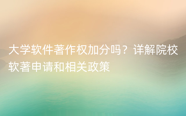 大学软件著作权加分吗？详解院校软著申请和相关政策