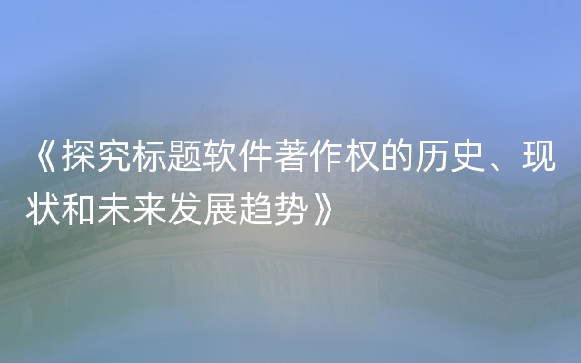 《探究标题软件著作权的历史、现状和未来发展趋势》