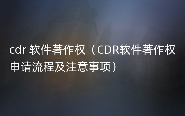 cdr 软件著作权（CDR软件著作权申请流程及注意事项）