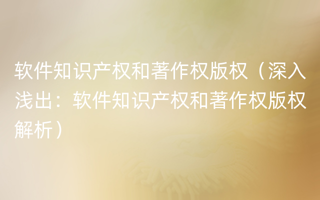 软件知识产权和著作权版权（深入浅出：软件知识产权和著作权版权解析）