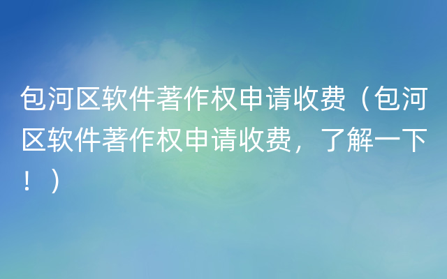 包河区软件著作权申请收费（包河区软件著作权申请收费，了解一下！）