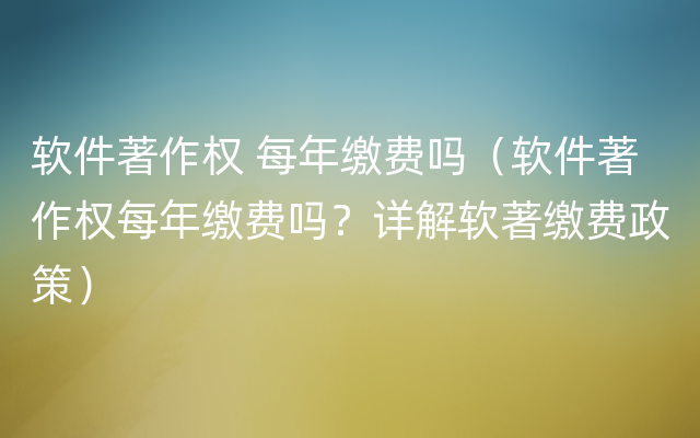 软件著作权 每年缴费吗（软件著作权每年缴费吗？详解软著缴费政策）