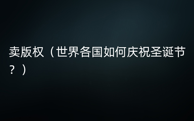 卖版权（世界各国如何庆祝圣诞节？）