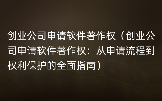 创业公司申请软件著作权（创业公司申请软件著作权：从申请流程到权利保护的全面指南）