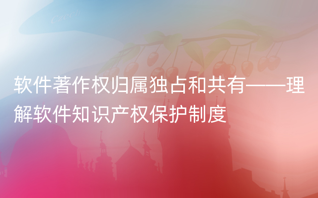 软件著作权归属独占和共有——理解软件知识产权保护制度