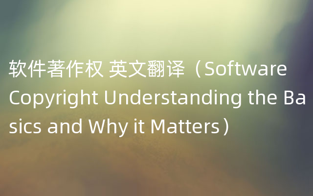 软件著作权 英文翻译（Software Copyright Understanding the Basics and Why it Matters）
