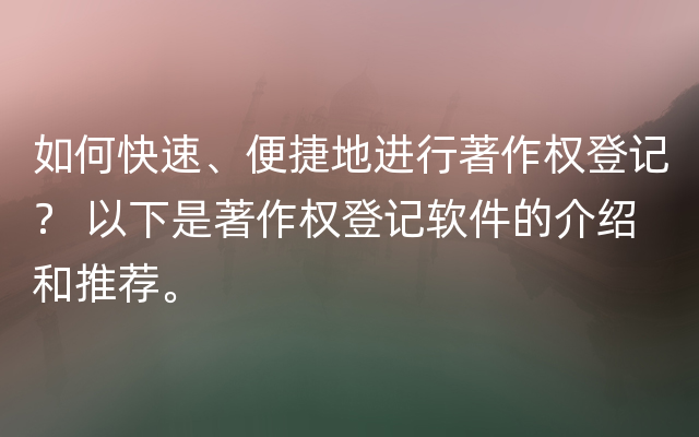 如何快速、便捷地进行著作权登记？ 以下是著作权登记软件的介绍和推荐。