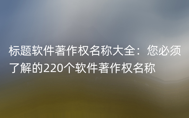 标题软件著作权名称大全：您必须了解的220个软件著作权名称