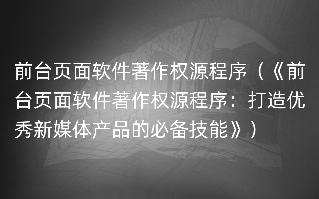 前台页面软件著作权源程序（《前台页面软件著作权源程序：打造优秀新媒体产品的必备技能》）