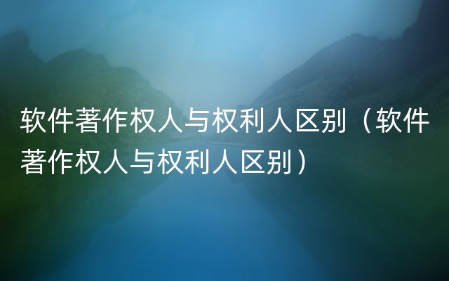 软件著作权人与权利人区别（软件著作权人与权利人区别）