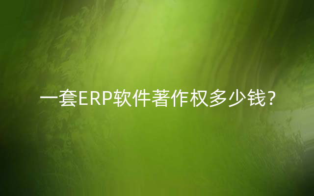 一套ERP软件著作权多少钱？