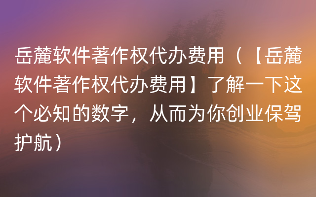 岳麓软件著作权代办费用（【岳麓软件著作权代办费用】了解一下这个必知的数字，从而为你创业保驾护航）