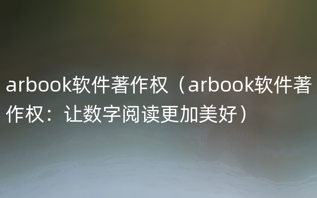 arbook软件著作权（arbook软件著作权：让数字阅读更加美好）