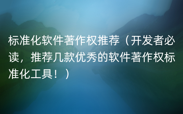 标准化软件著作权推荐（开发者必读，推荐几款优秀的软件著作权标准化工具！）