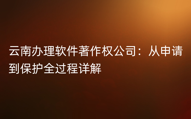 云南办理软件著作权公司：从申请到保护全过程详解