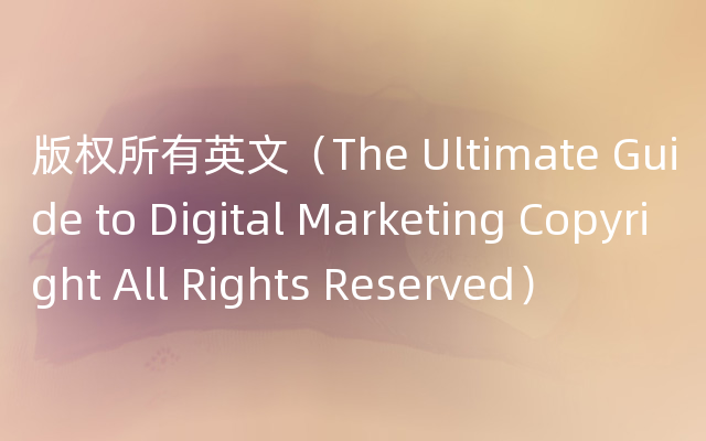 版权所有英文（The Ultimate Guide to Digital Marketing Copyright All Rights Reserved）