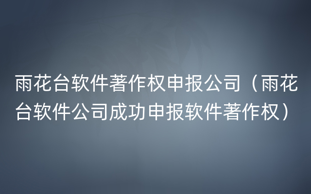 雨花台软件著作权申报公司（雨花台软件公司成功申报软件著作权）