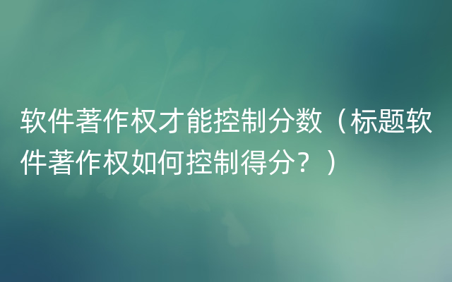 软件著作权才能控制分数（标题软件著作权如何控制得分？）