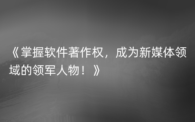 《掌握软件著作权，成为新媒体领域的领军人物！》